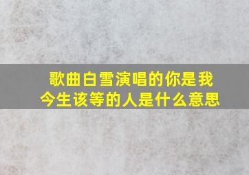 歌曲白雪演唱的你是我今生该等的人是什么意思