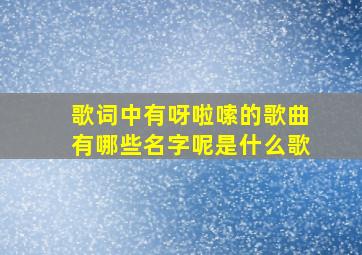 歌词中有呀啦嗦的歌曲有哪些名字呢是什么歌