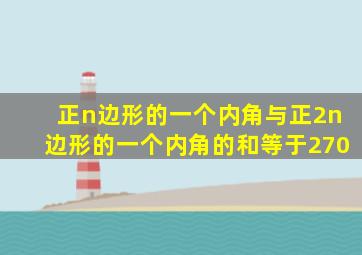 正n边形的一个内角与正2n边形的一个内角的和等于270