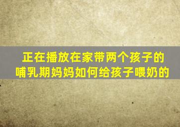 正在播放在家带两个孩子的哺乳期妈妈如何给孩子喂奶的