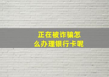 正在被诈骗怎么办理银行卡呢