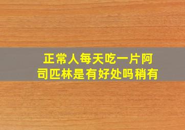 正常人每天吃一片阿司匹林是有好处吗稍有