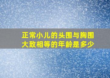 正常小儿的头围与胸围大致相等的年龄是多少