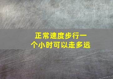 正常速度步行一个小时可以走多远