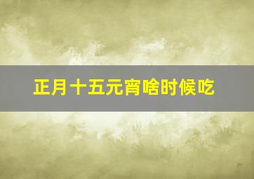 正月十五元宵啥时候吃