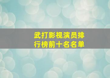 武打影视演员排行榜前十名名单