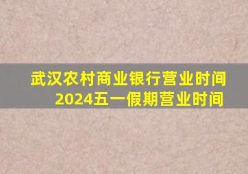 武汉农村商业银行营业时间2024五一假期营业时间