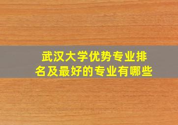 武汉大学优势专业排名及最好的专业有哪些