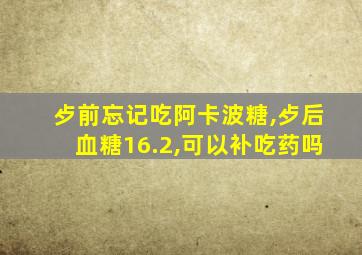 歺前忘记吃阿卡波糖,歺后血糖16.2,可以补吃药吗