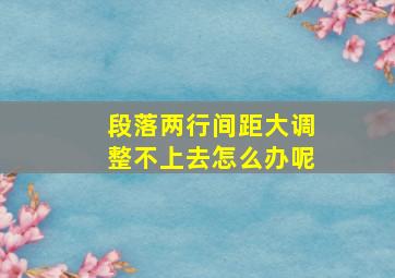 段落两行间距大调整不上去怎么办呢