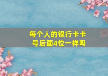 每个人的银行卡卡号后面4位一样吗