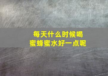 每天什么时候喝蜜蜂蜜水好一点呢