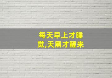 每天早上才睡觉,天黑才醒来