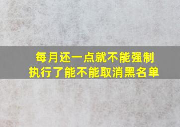 每月还一点就不能强制执行了能不能取消黑名单