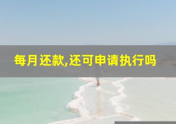 每月还款,还可申请执行吗