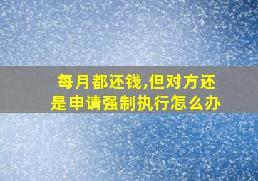 每月都还钱,但对方还是申请强制执行怎么办