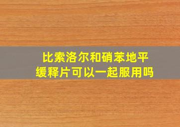 比索洛尔和硝苯地平缓释片可以一起服用吗