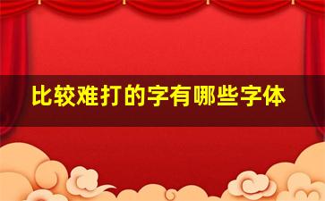 比较难打的字有哪些字体