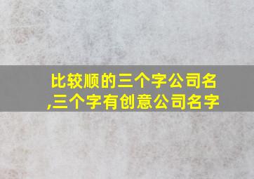 比较顺的三个字公司名,三个字有创意公司名字