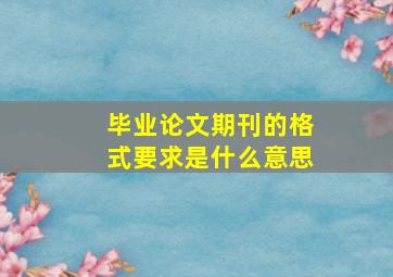 毕业论文期刊的格式要求是什么意思