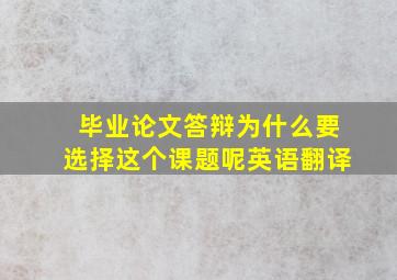 毕业论文答辩为什么要选择这个课题呢英语翻译