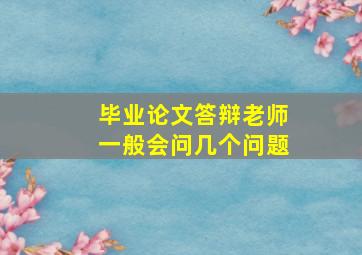 毕业论文答辩老师一般会问几个问题