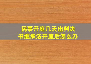 民事开庭几天出判决书继承法开庭后怎么办