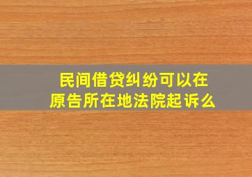 民间借贷纠纷可以在原告所在地法院起诉么