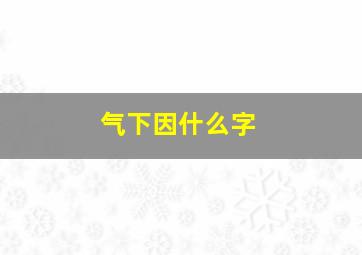 气下因什么字