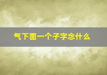 气下面一个子字念什么