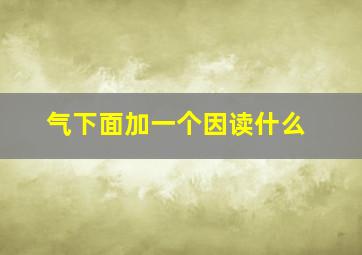 气下面加一个因读什么