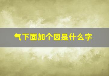 气下面加个因是什么字