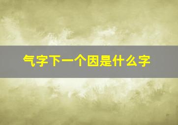 气字下一个因是什么字