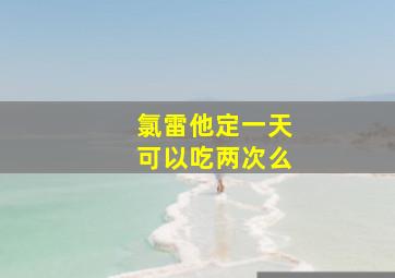 氯雷他定一天可以吃两次么