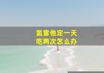 氯雷他定一天吃两次怎么办