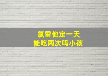 氯雷他定一天能吃两次吗小孩