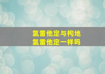 氯雷他定与枸地氯雷他定一样吗