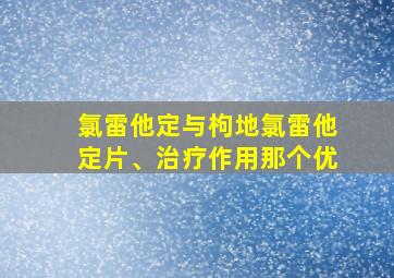 氯雷他定与枸地氯雷他定片、治疗作用那个优