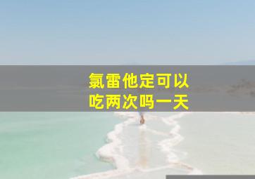 氯雷他定可以吃两次吗一天