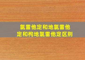 氯雷他定和地氯雷他定和枸地氯雷他定区别