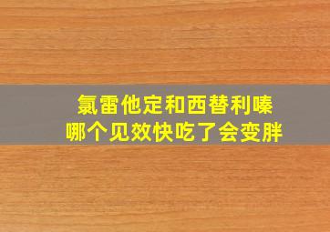 氯雷他定和西替利嗪哪个见效快吃了会变胖