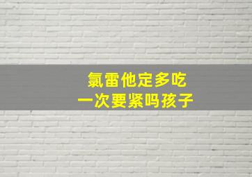 氯雷他定多吃一次要紧吗孩子