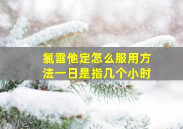 氯雷他定怎么服用方法一日是指几个小时