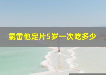 氯雷他定片5岁一次吃多少