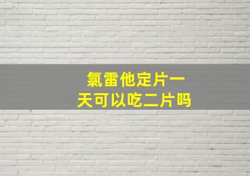 氯雷他定片一天可以吃二片吗