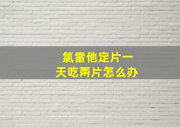 氯雷他定片一天吃两片怎么办