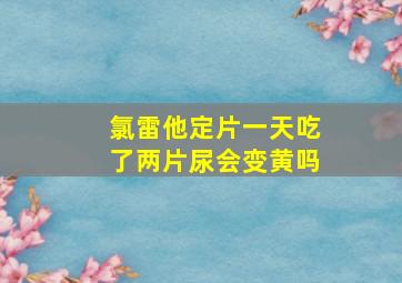 氯雷他定片一天吃了两片尿会变黄吗