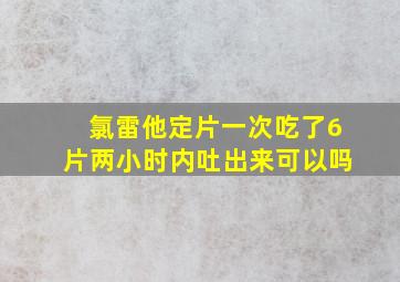 氯雷他定片一次吃了6片两小时内吐出来可以吗