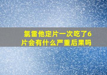 氯雷他定片一次吃了6片会有什么严重后果吗