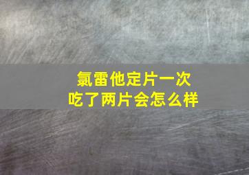 氯雷他定片一次吃了两片会怎么样